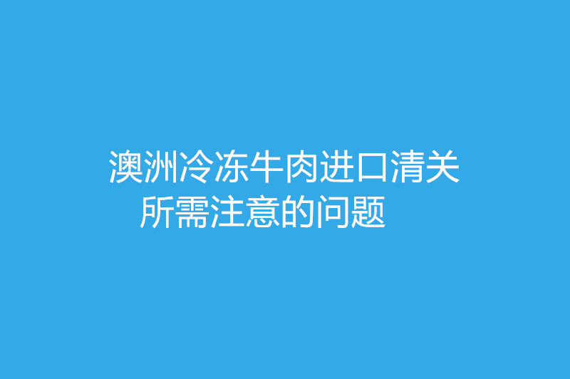 澳洲冷凍牛肉進口清關(guān)所需注意的問題.jpg