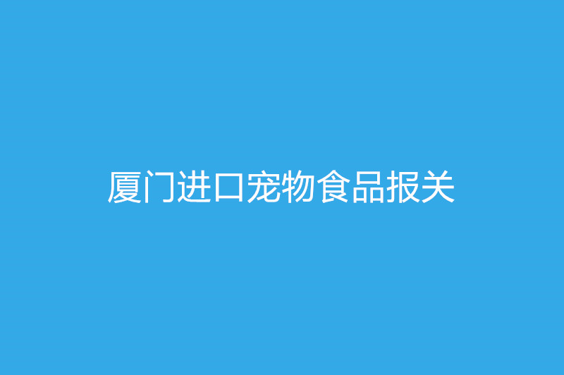 廈門進(jìn)口寵物食品報關(guān)需要提供什么資質(zhì)以及資料.jpg